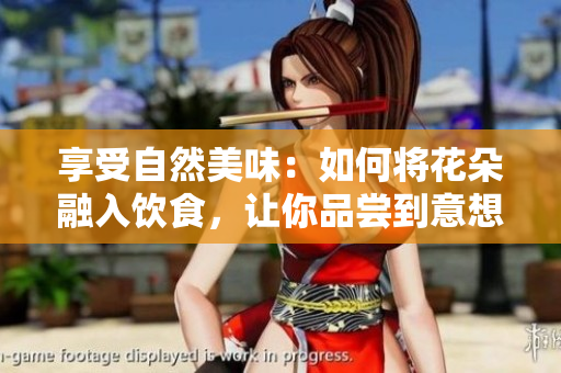 享受自然美味：如何将花朵融入饮食，让你品尝到意想不到的美味