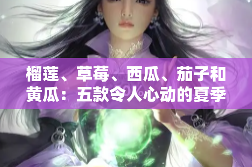 榴莲、草莓、西瓜、茄子和黄瓜：五款令人心动的夏季水果和蔬菜