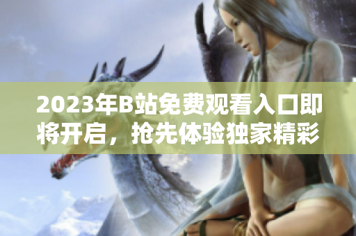 2023年B站免费观看入口即将开启，抢先体验独家精彩内容