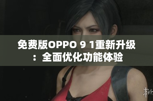免费版OPPO 9 1重新升级：全面优化功能体验