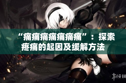 “痛痛痛痛痛痛痛”：探索疼痛的起因及缓解方法