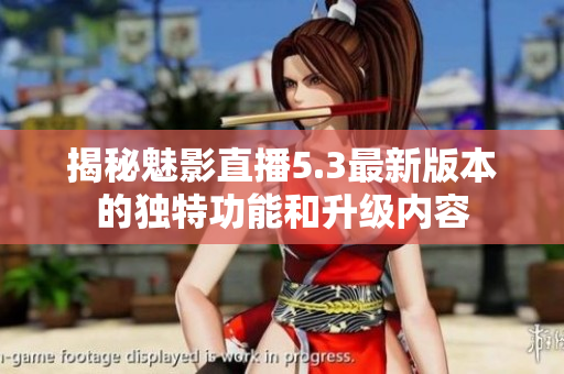 揭秘魅影直播5.3最新版本的独特功能和升级内容