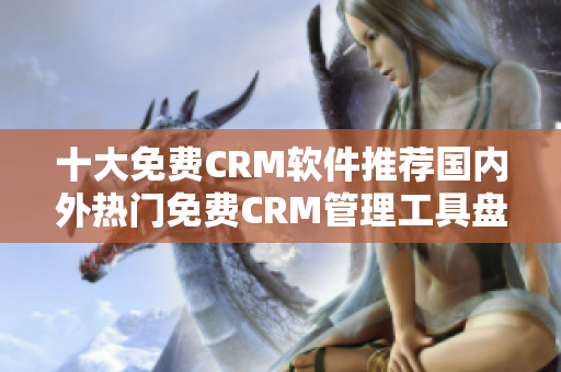 十大免费CRM软件推荐国内外热门免费CRM管理工具盘点