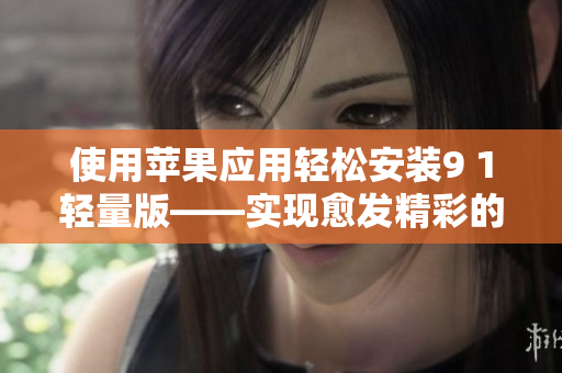 使用苹果应用轻松安装9 1轻量版——实现愈发精彩的使用体验