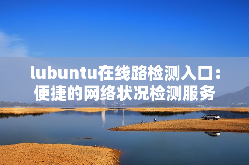 lubuntu在线路检测入口：便捷的网络状况检测服务