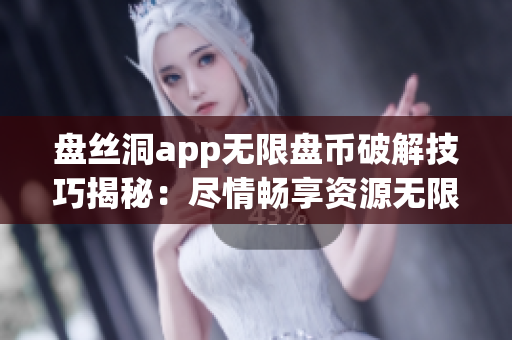盘丝洞app无限盘币破解技巧揭秘：尽情畅享资源无限制