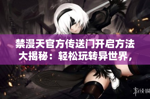 禁漫天官方传送门开启方法大揭秘：轻松玩转异世界，快速通行禁忌之地