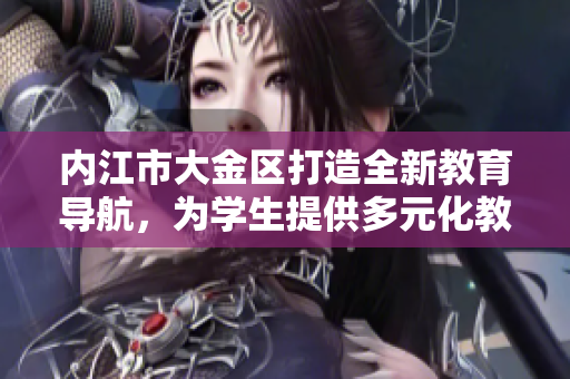 内江市大金区打造全新教育导航，为学生提供多元化教育资源