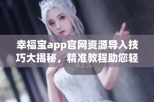 幸福宝app官网资源导入技巧大揭秘，精准教程助您轻松完成资源导入任务
