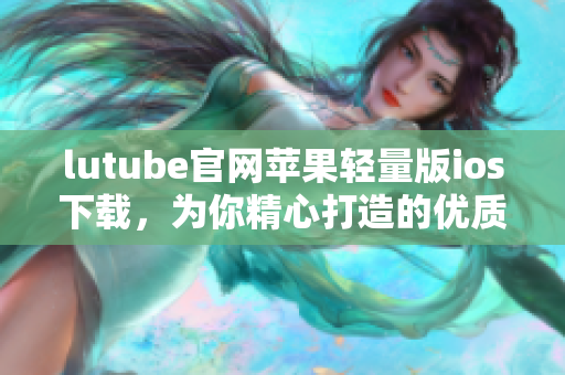 lutube官网苹果轻量版ios下载，为你精心打造的优质视听享受