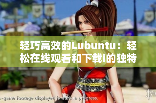 轻巧高效的Lubuntu：轻松在线观看和下载i的独特功能