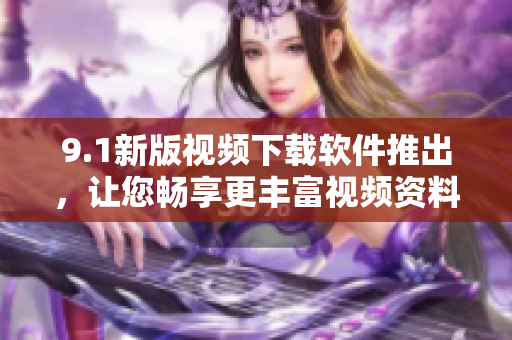 9.1新版视频下载软件推出，让您畅享更丰富视频资料
