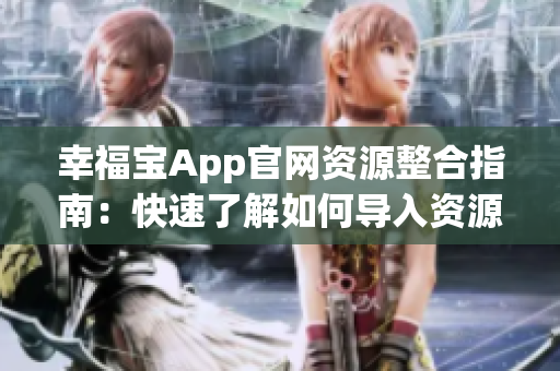 幸福宝App官网资源整合指南：快速了解如何导入资源，让您轻松愉快地使用幸福宝！