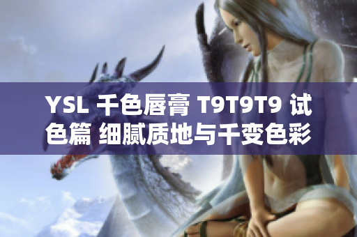 YSL 千色唇膏 T9T9T9 试色篇 细腻质地与千变色彩，完整解读观赏范围