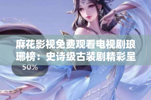 麻花影视免费观看电视剧琅琊榜：史诗级古装剧精彩呈现