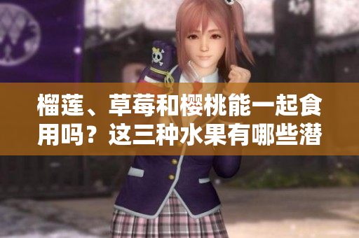榴莲、草莓和樱桃能一起食用吗？这三种水果有哪些潜在的营养价值和风味搭配？