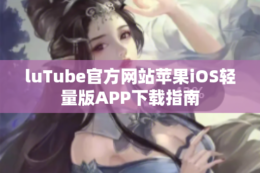 luTube官方网站苹果iOS轻量版APP下载指南