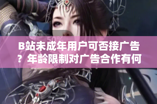 B站未成年用户可否接广告？年龄限制对广告合作有何影响？