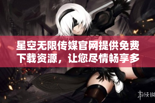星空无限传媒官网提供免费下载资源，让您尽情畅享多元化创意内容