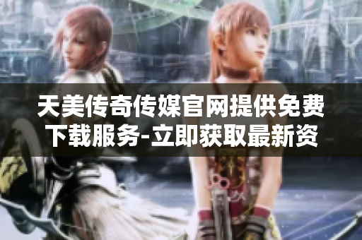 天美传奇传媒官网提供免费下载服务-立即获取最新资讯及媒体资源