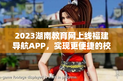 2023湖南教育网上线福建导航APP，实现更便捷的校园资讯信息获取