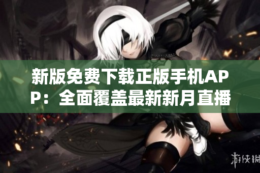 新版免费下载正版手机APP：全面覆盖最新新月直播节目资源!
