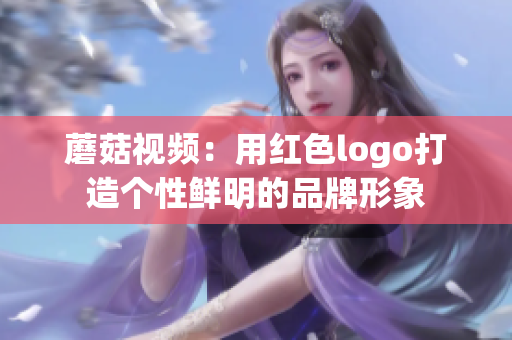 蘑菇视频：用红色logo打造个性鲜明的品牌形象