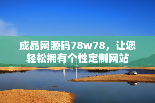 成品网源码78w78，让您轻松拥有个性定制网站
