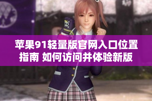 苹果91轻量版官网入口位置指南 如何访问并体验新版轻量级苹果91平台