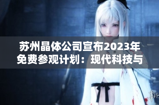 苏州晶体公司宣布2023年免费参观计划：现代科技与晶体制造的奇妙之旅