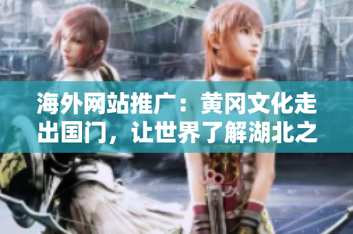 海外网站推广：黄冈文化走出国门，让世界了解湖北之美