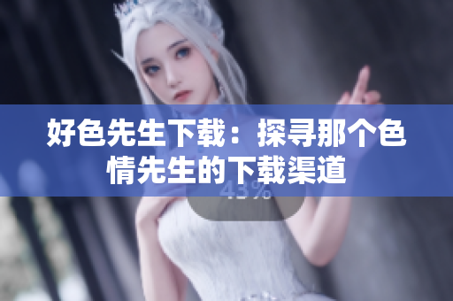 好色先生下载：探寻那个色情先生的下载渠道