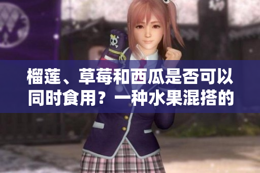 榴莲、草莓和西瓜是否可以同时食用？一种水果混搭的探讨