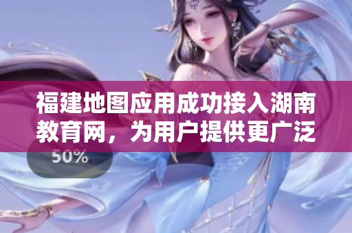 福建地图应用成功接入湖南教育网，为用户提供更广泛的教育服务