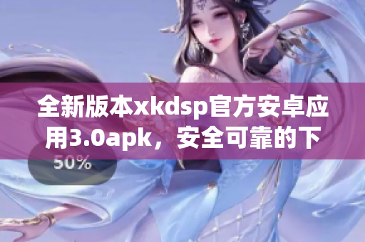 全新版本xkdsp官方安卓应用3.0apk，安全可靠的下载服务