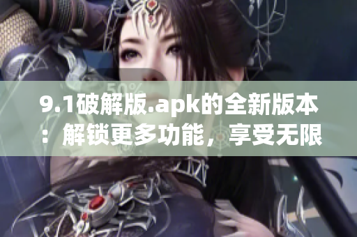 9.1破解版.apk的全新版本：解锁更多功能，享受无限乐趣