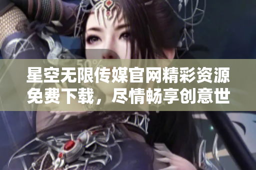 星空无限传媒官网精彩资源免费下载，尽情畅享创意世界
