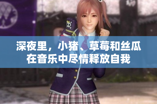 深夜里，小猪、草莓和丝瓜在音乐中尽情释放自我