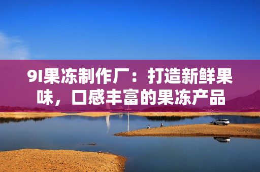 9I果冻制作厂：打造新鲜果味，口感丰富的果冻产品