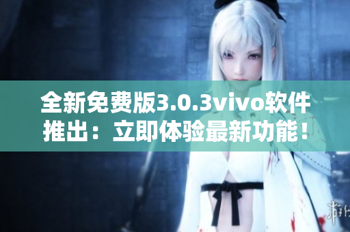 全新免费版3.0.3vivo软件推出：立即体验最新功能！