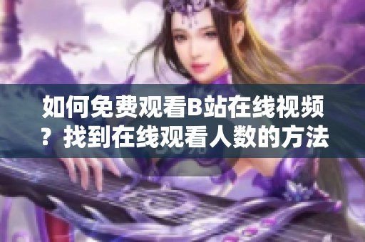 如何免费观看B站在线视频？找到在线观看人数的方法！