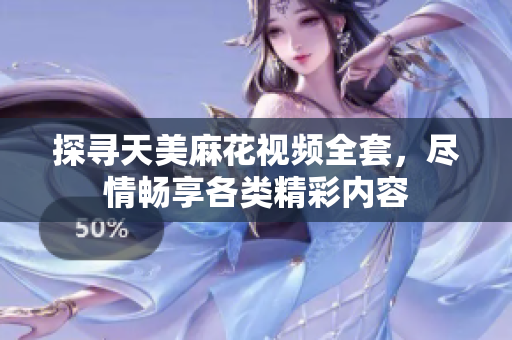 探寻天美麻花视频全套，尽情畅享各类精彩内容