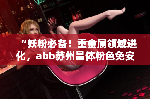 “妖粉必备！重金属领域进化，abb苏州晶体粉色免安装产品新登场”