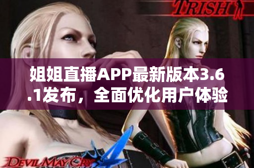 姐姐直播APP最新版本3.6.1发布，全面优化用户体验