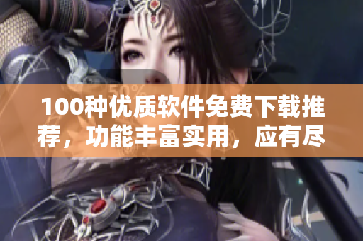100种优质软件免费下载推荐，功能丰富实用，应有尽有