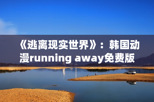 《逃离现实世界》：韩国动漫running away免费版享受原汁原味的惊险体验