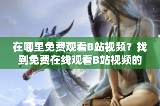 在哪里免费观看B站视频？找到免费在线观看B站视频的方法