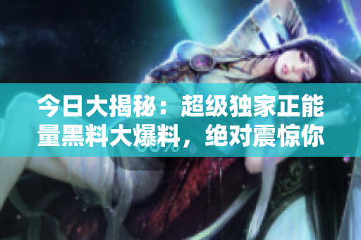 今日大揭秘：超级独家正能量黑料大爆料，绝对震惊你的世界