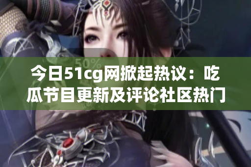 今日51cg网掀起热议：吃瓜节目更新及评论社区热门话题