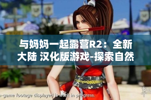 与妈妈一起露营R2：全新大陆 汉化版游戏-探索自然，创造美好回忆